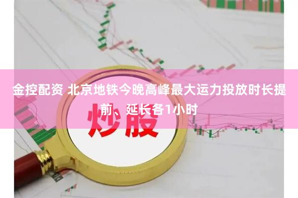 金控配资 北京地铁今晚高峰最大运力投放时长提前、延长各1小时