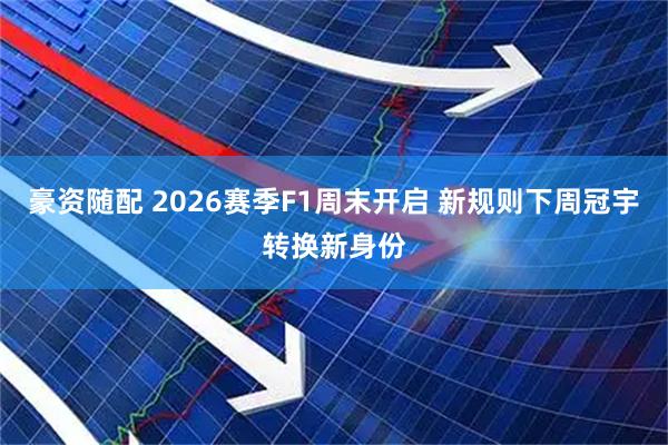 豪资随配 2026赛季F1周末开启 新规则下周冠宇转换新身份