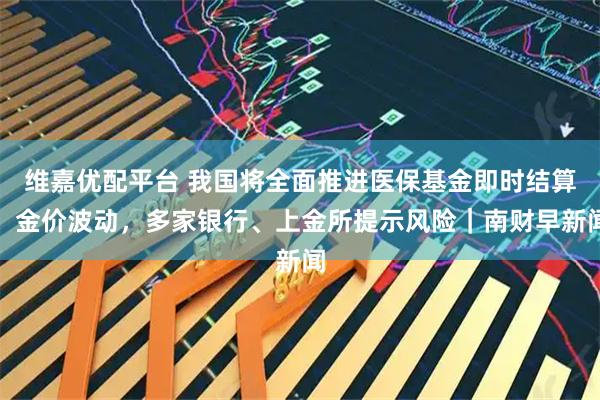 维嘉优配平台 我国将全面推进医保基金即时结算；金价波动，多家银行、上金所提示风险｜南财早新闻
