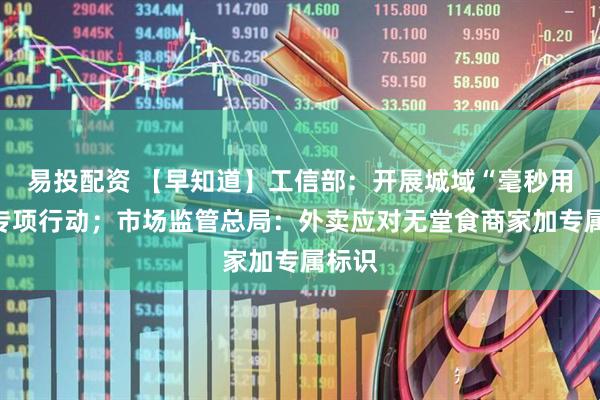 易投配资 【早知道】工信部：开展城域“毫秒用算”专项行动；市场监管总局：外卖应对无堂食商家加专属标识