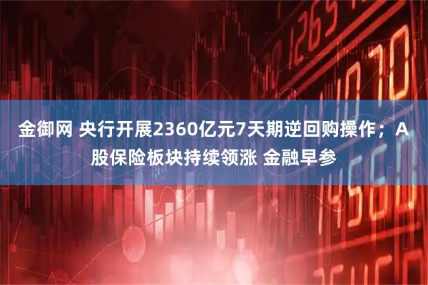 金御网 央行开展2360亿元7天期逆回购操作；A股保险板块持续领涨 金融早参