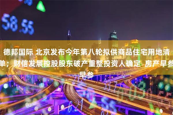 德邦国际 北京发布今年第八轮拟供商品住宅用地清单；财信发展控股股东破产重整投资人确定  房产早参