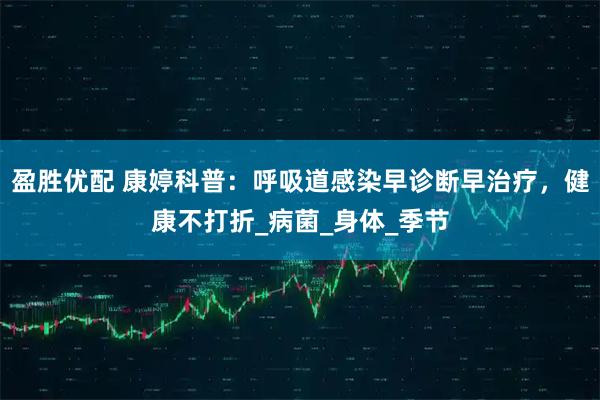 盈胜优配 康婷科普:呼吸道感染早诊断早治疗,健康不打折_病菌_身体_季节