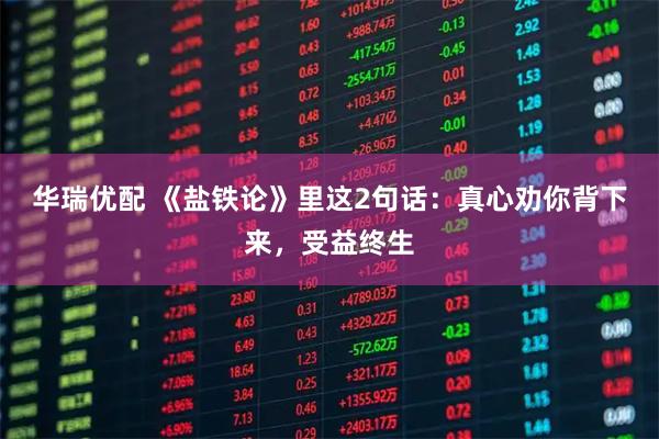 华瑞优配 《盐铁论》里这2句话：真心劝你背下来，受益终生