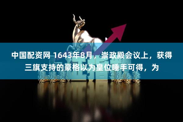 中国配资网 1643年8月，崇政殿会议上，获得三旗支持的豪格以为皇位唾手可得，为