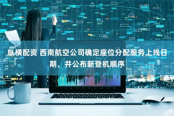 纵横配资 西南航空公司确定座位分配服务上线日期,并公布新登机顺序