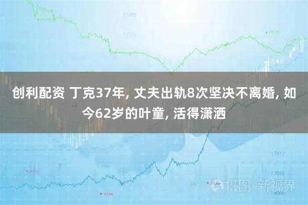 创利配资 丁克37年, 丈夫出轨8次坚决不离婚, 如今62岁的叶童, 活得潇洒
