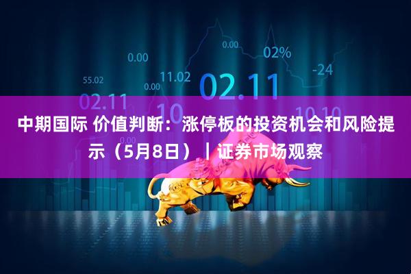 中期国际 价值判断：涨停板的投资机会和风险提示（5月8日）｜证券市场观察