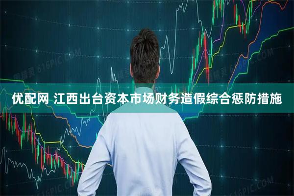 优配网 江西出台资本市场财务造假综合惩防措施