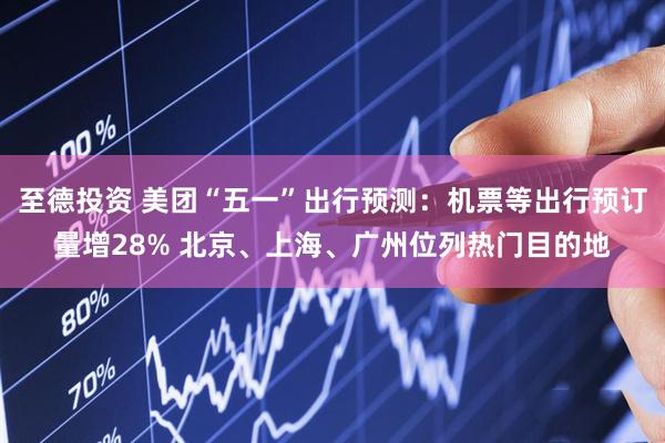 至德投资 美团“五一”出行预测：机票等出行预订量增28% 北京、上海、广州位列热门目的地