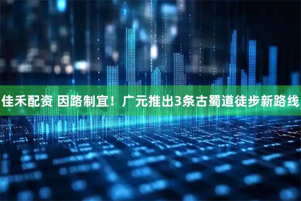 佳禾配资 因路制宜！广元推出3条古蜀道徒步新路线