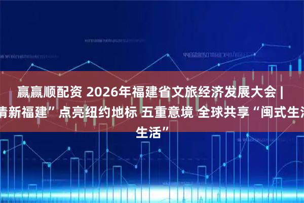赢赢顺配资 2026年福建省文旅经济发展大会 | “清新福建”点亮纽约地标 五重意境 全球共享“闽式生活”
