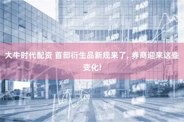 大牛时代配资 首部衍生品新规来了, 券商迎来这些变化!