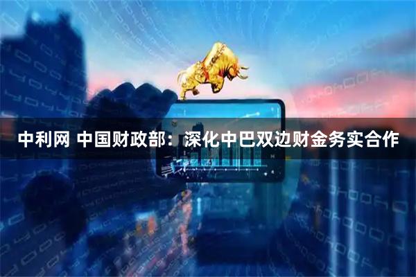 中利网 中国财政部：深化中巴双边财金务实合作