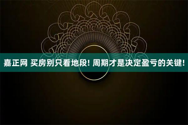 嘉正网 买房别只看地段! 周期才是决定盈亏的关键!
