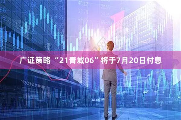 广证策略 “21青城06”将于7月20日付息