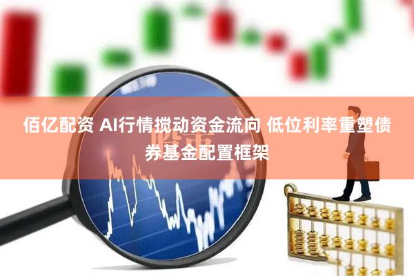 佰亿配资 AI行情搅动资金流向 低位利率重塑债券基金配置框架