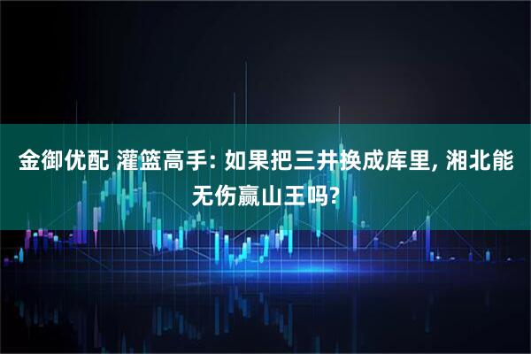 金御优配 灌篮高手: 如果把三井换成库里, 湘北能无伤赢山王吗?