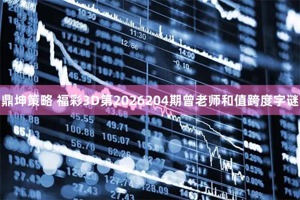 鼎坤策略 福彩3D第2026204期曾老师和值跨度字谜